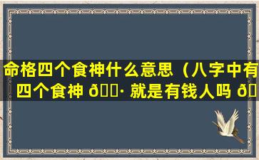 命格四个食神什么意思（八字中有四个食神 🌷 就是有钱人吗 🌹 ）